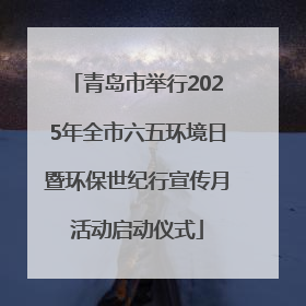 青岛市举行2025年全市六五环境日暨环保世纪行宣传月活动启动仪式